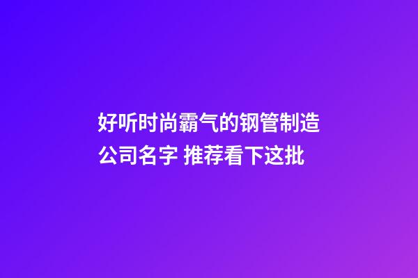 好听时尚霸气的钢管制造公司名字 推荐看下这批